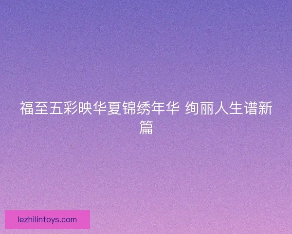 福至五彩映华夏锦绣年华 绚丽人生谱新篇