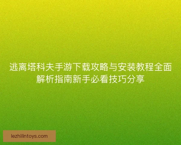 逃离塔科夫手游下载攻略与安装教程全面解析指南新手必看技巧分享