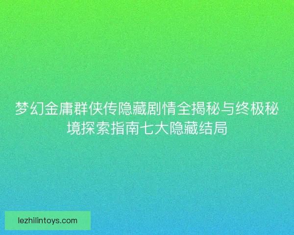梦幻金庸群侠传隐藏剧情全揭秘与终极秘境探索指南七大隐藏结局