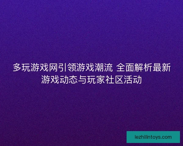 多玩游戏网引领游戏潮流 全面解析最新游戏动态与玩家社区活动