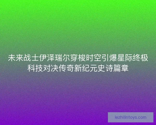 未来战士伊泽瑞尔穿梭时空引爆星际终极科技对决传奇新纪元史诗篇章