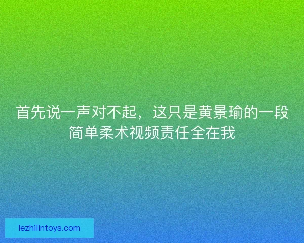首先说一声对不起，这只是黄景瑜的一段简单柔术视频责任全在我
