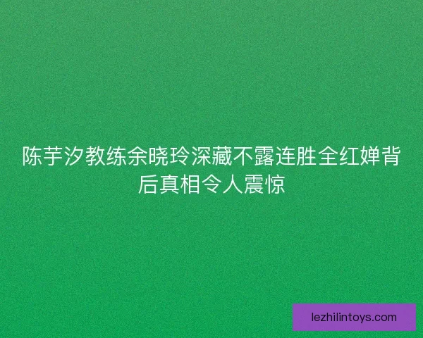 陈芋汐教练余晓玲深藏不露连胜全红婵背后真相令人震惊