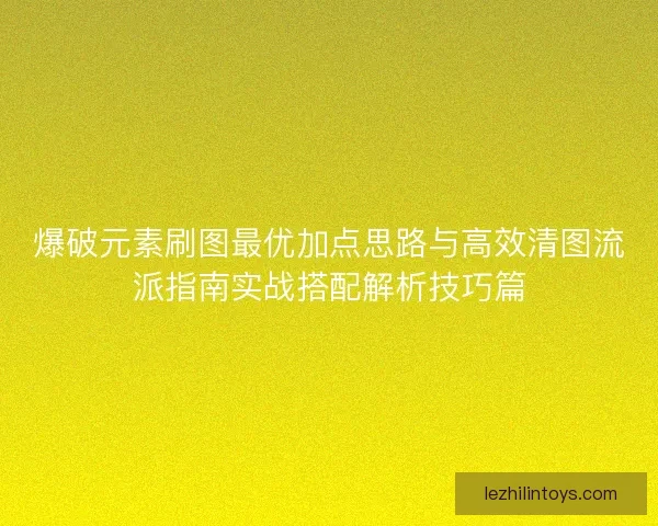 爆破元素刷图最优加点思路与高效清图流派指南实战搭配解析技巧篇