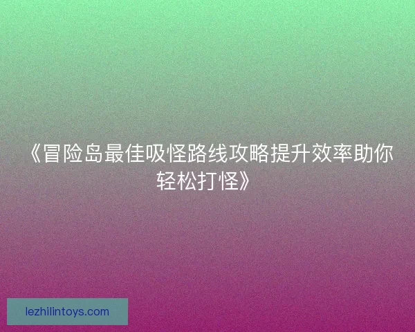《冒险岛最佳吸怪路线攻略提升效率助你轻松打怪》