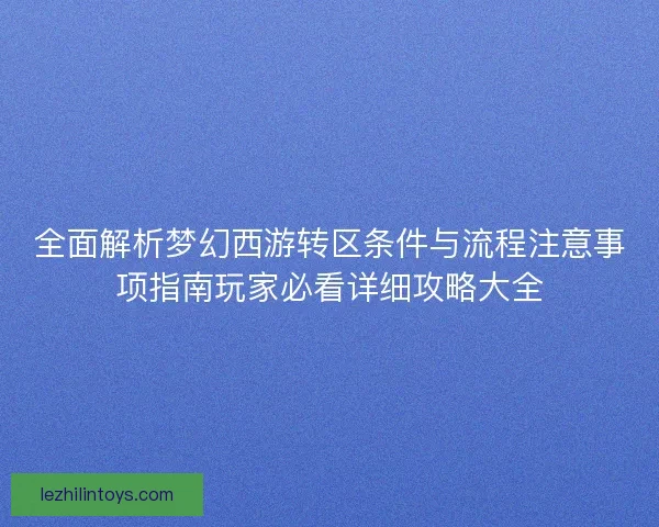 全面解析梦幻西游转区条件与流程注意事项指南玩家必看详细攻略大全