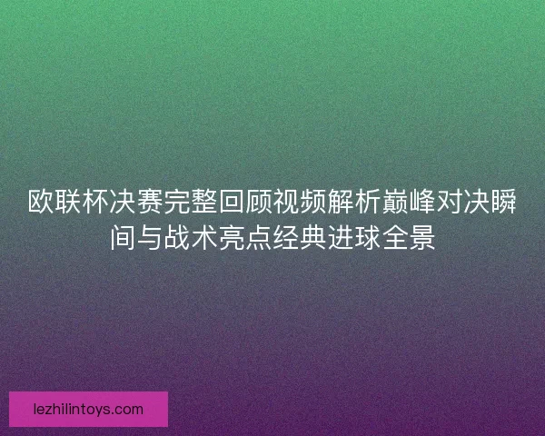 欧联杯决赛完整回顾视频解析巅峰对决瞬间与战术亮点经典进球全景